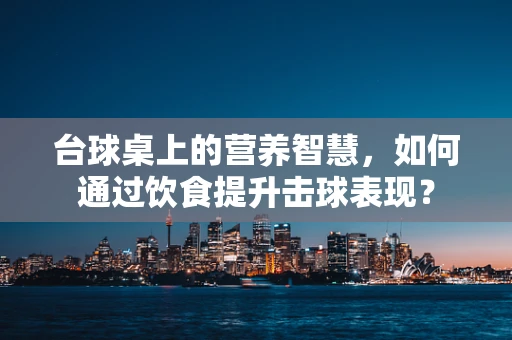 台球桌上的营养智慧，如何通过饮食提升击球表现？