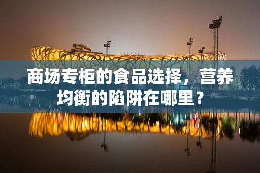 商场专柜的食品选择，营养均衡的陷阱在哪里？
