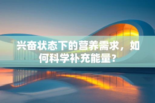 兴奋状态下的营养需求，如何科学补充能量？