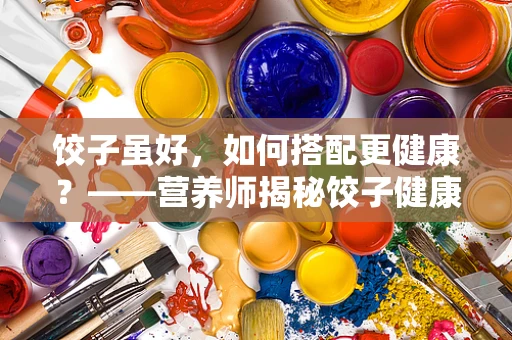 饺子虽好，如何搭配更健康？——营养师揭秘饺子健康吃法