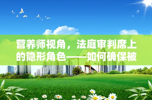 营养师视角，法庭审判席上的隐形角色——如何确保被告人的营养健康？