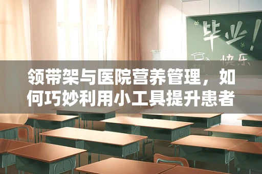 领带架与医院营养管理，如何巧妙利用小工具提升患者饮食依从性？