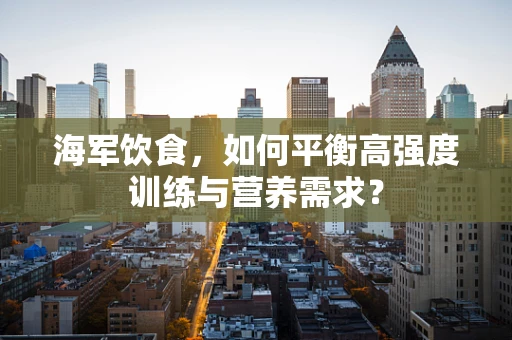 海军饮食，如何平衡高强度训练与营养需求？