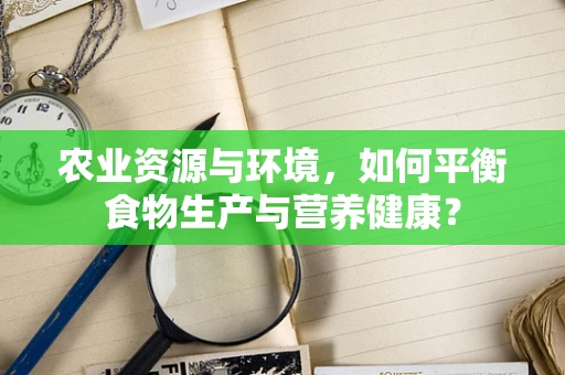 农业资源与环境，如何平衡食物生产与营养健康？