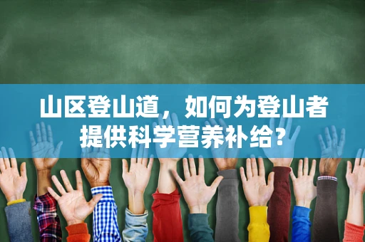 山区登山道，如何为登山者提供科学营养补给？