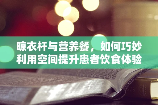 晾衣杆与营养餐，如何巧妙利用空间提升患者饮食体验？