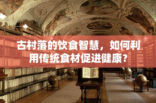 古村落的饮食智慧，如何利用传统食材促进健康？