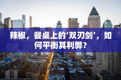 辣椒，餐桌上的‘双刃剑’，如何平衡其利弊？