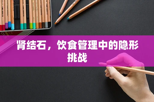 肾结石，饮食管理中的隐形挑战