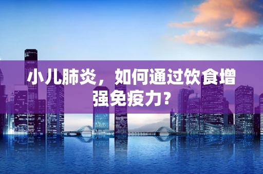 小儿肺炎，如何通过饮食增强免疫力？