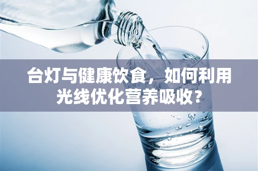 台灯与健康饮食，如何利用光线优化营养吸收？