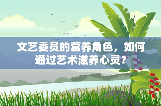 文艺委员的营养角色，如何通过艺术滋养心灵？