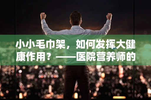 小小毛巾架，如何发挥大健康作用？——医院营养师的专业视角