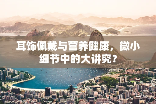 耳饰佩戴与营养健康，微小细节中的大讲究？
