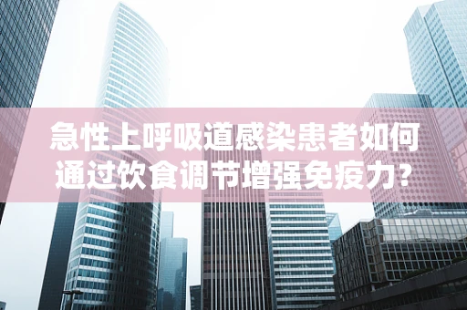 急性上呼吸道感染患者如何通过饮食调节增强免疫力？