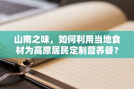 山南之味，如何利用当地食材为高原居民定制营养餐？