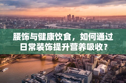 腰饰与健康饮食，如何通过日常装饰提升营养吸收？