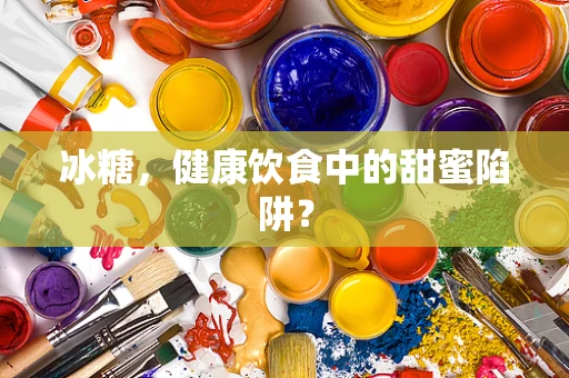 冰糖，健康饮食中的甜蜜陷阱？