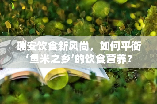 瑞安饮食新风尚，如何平衡‘鱼米之乡’的饮食营养？