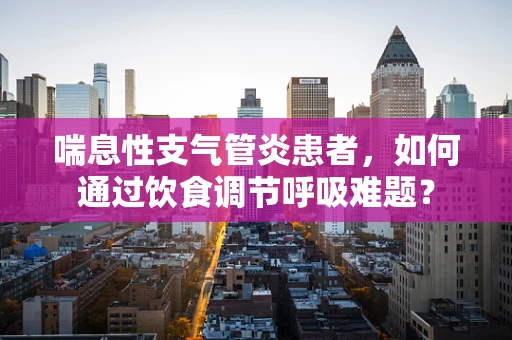 喘息性支气管炎患者，如何通过饮食调节呼吸难题？