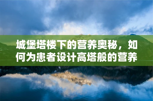 城堡塔楼下的营养奥秘，如何为患者设计高塔般的营养餐？