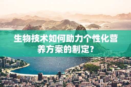 生物技术如何助力个性化营养方案的制定？
