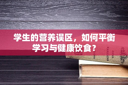 学生的营养误区，如何平衡学习与健康饮食？