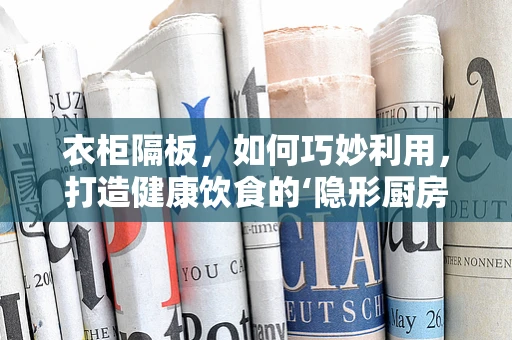 衣柜隔板，如何巧妙利用，打造健康饮食的‘隐形厨房’？