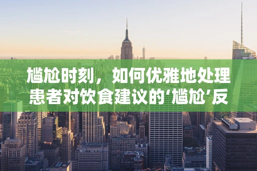 尴尬时刻，如何优雅地处理患者对饮食建议的‘尴尬’反应？