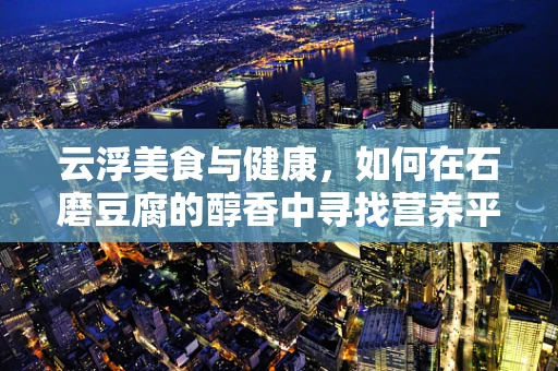 云浮美食与健康，如何在石磨豆腐的醇香中寻找营养平衡？