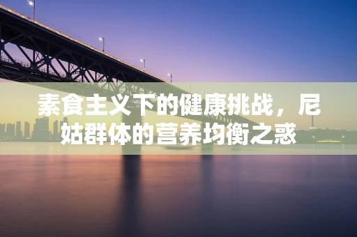素食主义下的健康挑战，尼姑群体的营养均衡之惑