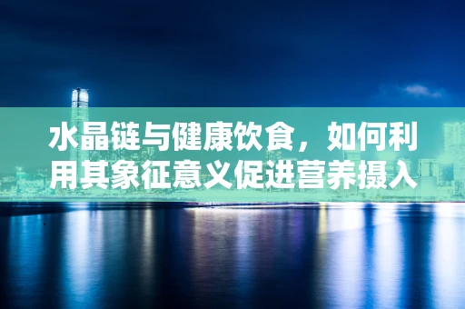 水晶链与健康饮食，如何利用其象征意义促进营养摄入？