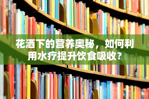 花洒下的营养奥秘，如何利用水疗提升饮食吸收？