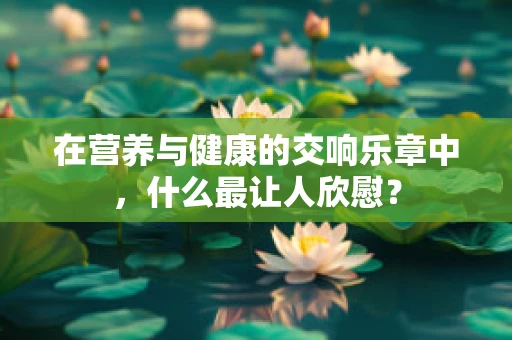 在营养与健康的交响乐章中，什么最让人欣慰？