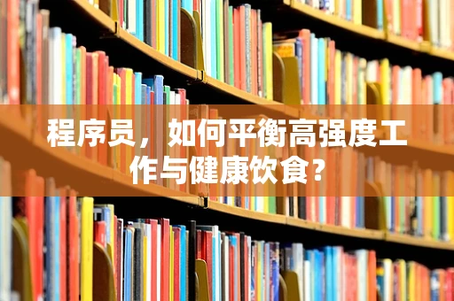 程序员，如何平衡高强度工作与健康饮食？