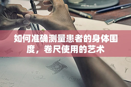 如何准确测量患者的身体围度，卷尺使用的艺术