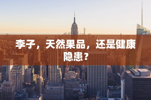 李子，天然果品，还是健康隐患？