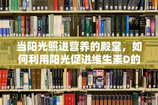 当阳光照进营养的殿堂，如何利用阳光促进维生素D的吸收？