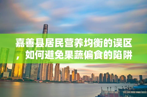嘉善县居民营养均衡的误区，如何避免果蔬偏食的陷阱？