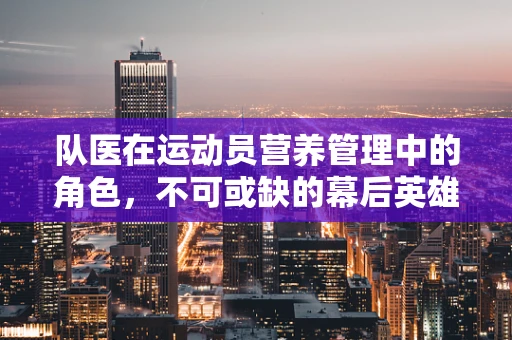 队医在运动员营养管理中的角色，不可或缺的幕后英雄？