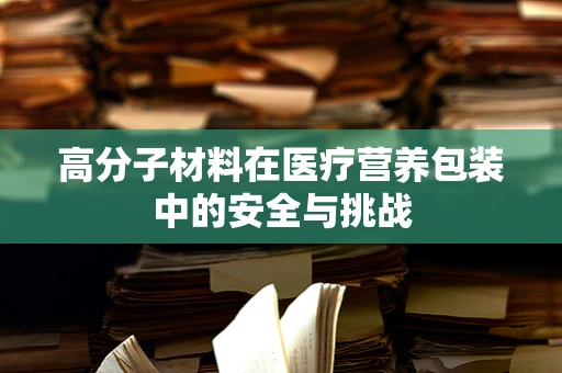 高分子材料在医疗营养包装中的安全与挑战