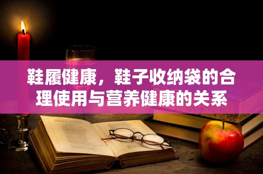 鞋履健康，鞋子收纳袋的合理使用与营养健康的关系
