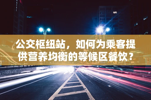 公交枢纽站，如何为乘客提供营养均衡的等候区餐饮？