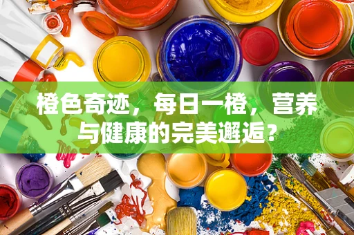 橙色奇迹，每日一橙，营养与健康的完美邂逅？