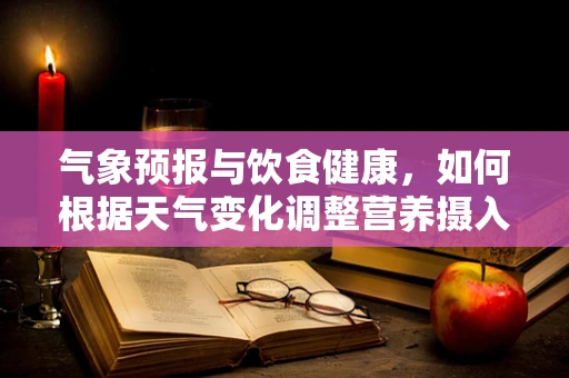 气象预报与饮食健康，如何根据天气变化调整营养摄入？