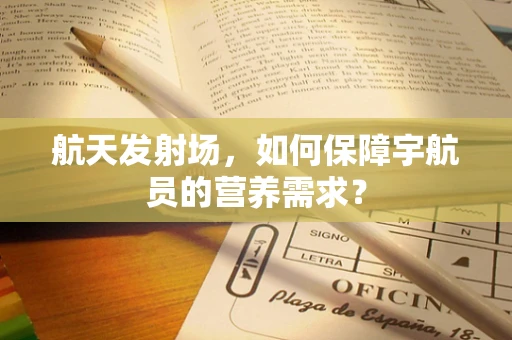 航天发射场，如何保障宇航员的营养需求？