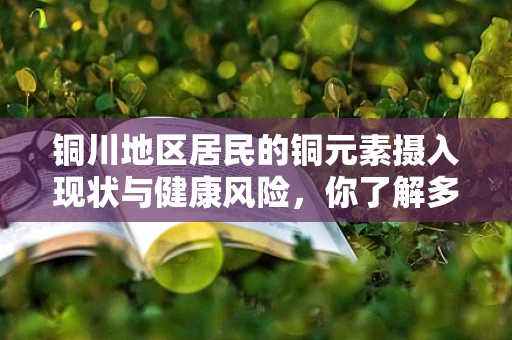 铜川地区居民的铜元素摄入现状与健康风险，你了解多少？