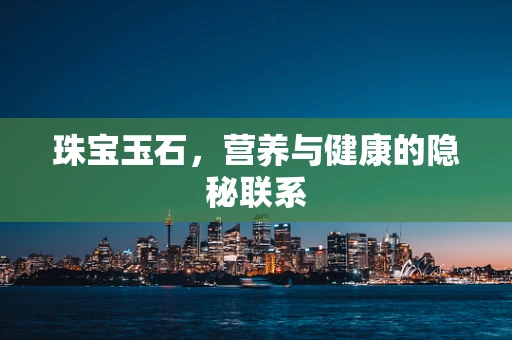 珠宝玉石，营养与健康的隐秘联系
