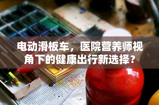 电动滑板车，医院营养师视角下的健康出行新选择？