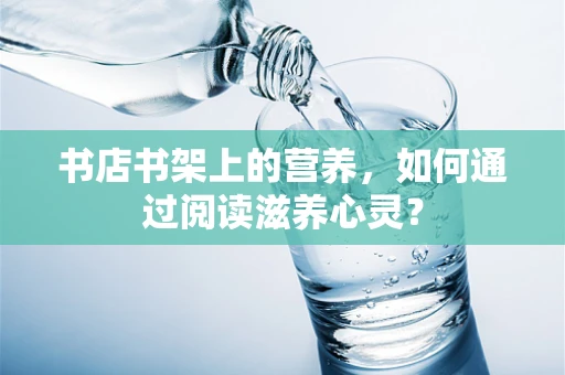 书店书架上的营养，如何通过阅读滋养心灵？